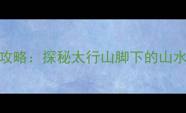 图片 宁晋必去景点全攻略：探秘太行山脚下的山水秘境与千年古城