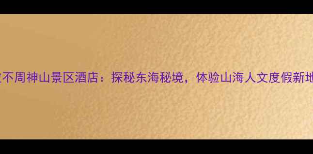 宁波不周神山景区酒店探秘东海秘境体验山海人文度假新地标