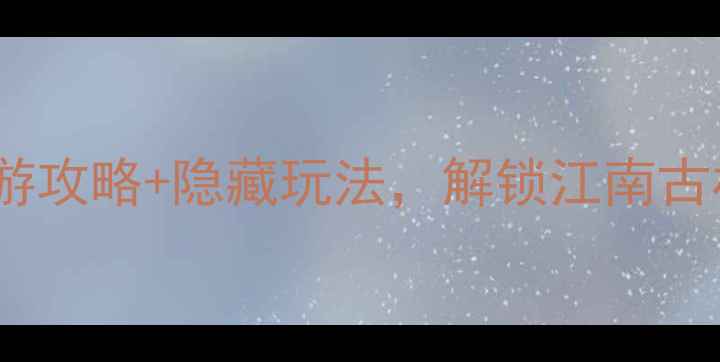 宁波十七房必去深度游攻略隐藏玩法解锁江南古村落的三大沉浸式体验