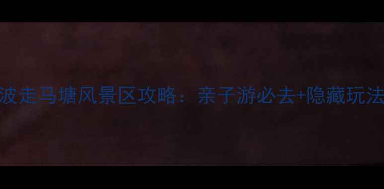 宁波走马塘风景区攻略亲子游必去隐藏玩法全