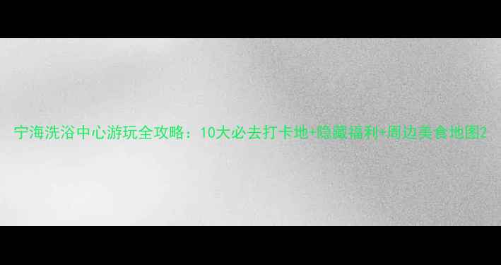 图片 宁海洗浴中心游玩全攻略：10大必去打卡地+隐藏福利+周边美食地图2