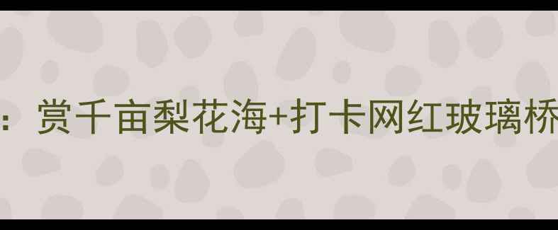 图片 宁陵万亩梨园春游全攻略：赏千亩梨花海+打卡网红玻璃桥+吃遍农家宴的终极指南2