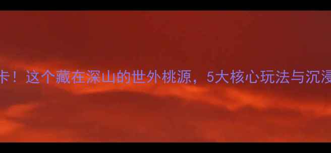 图片 宇文山庄必打卡！这个藏在深山的世外桃源，5大核心玩法与沉浸式体验全攻略