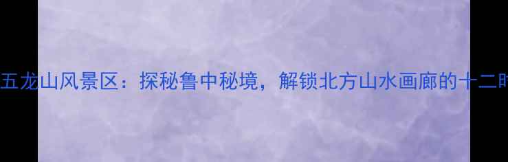 安丘五龙山风景区探秘鲁中秘境解锁北方山水画廊的十二时辰