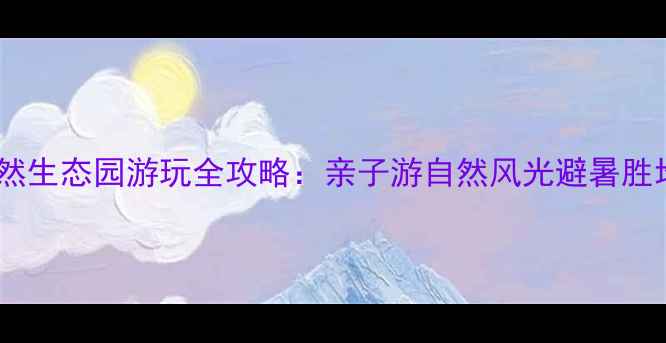 安义斐然生态园游玩全攻略亲子游自然风光避暑胜地深度