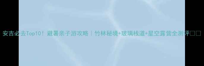 图片 安吉必去Top10！避暑亲子游攻略｜竹林秘境+玻璃栈道+星空露营全测评🌿🎢