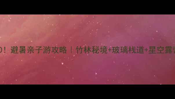 图片 安吉必去Top10！避暑亲子游攻略｜竹林秘境+玻璃栈道+星空露营全测评🌿🎢1