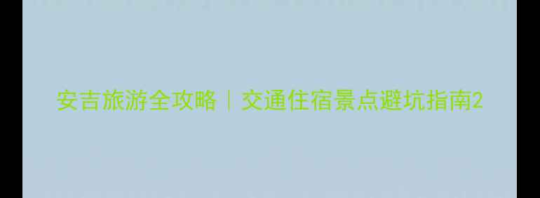 安吉旅游全攻略交通住宿景点避坑指南
