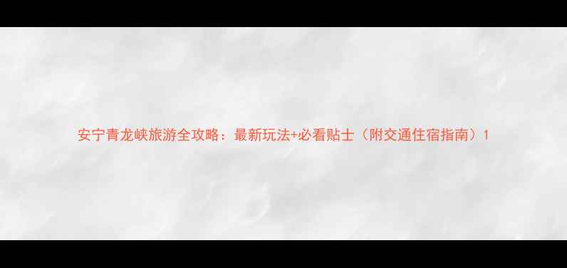 图片 安宁青龙峡旅游全攻略：最新玩法+必看贴士（附交通住宿指南）1