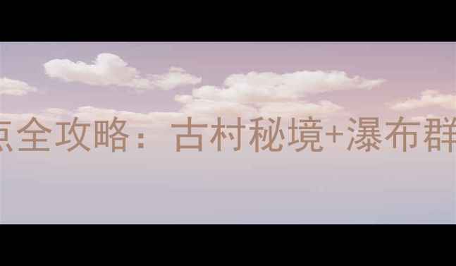 图片 安庆岳西必去10大景点全攻略：古村秘境+瀑布群+红色旅游深度游指南