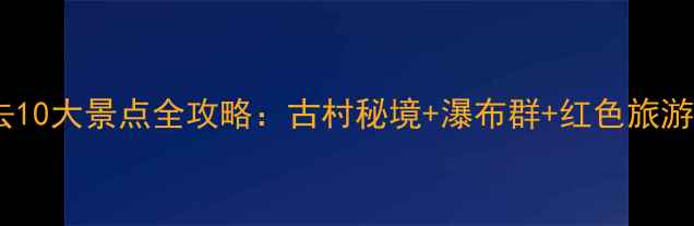 安庆岳西必去10大景点全攻略古村秘境瀑布群红色旅游深度游指南