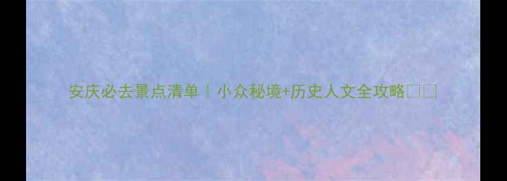 安庆必去景点清单小众秘境历史人文全攻略
