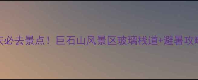 图片 安庆必去景点！巨石山风景区玻璃栈道+避暑攻略全