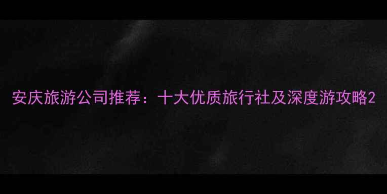 图片 安庆旅游公司推荐：十大优质旅行社及深度游攻略2