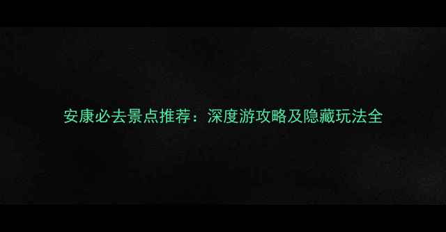 安康必去景点推荐深度游攻略及隐藏玩法全
