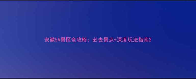 安徽5A景区全攻略必去景点深度玩法指南