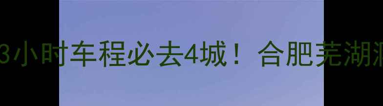 图片 安徽周边游推荐长三角3小时车程必去4城！合肥芜湖滁州马鞍山周末游攻略1