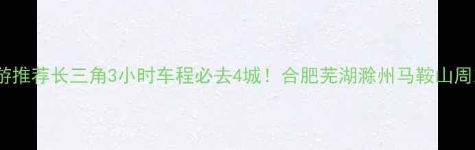 图片 安徽周边游推荐长三角3小时车程必去4城！合肥芜湖滁州马鞍山周末游攻略2