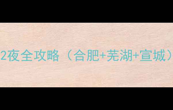 安徽周边自驾游3天2夜全攻略合肥芜湖宣城新手必看避坑指南