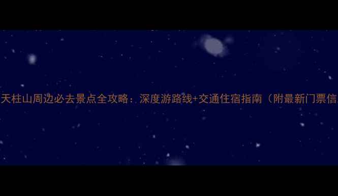 图片 安徽天柱山周边必去景点全攻略：深度游路线+交通住宿指南（附最新门票信息）