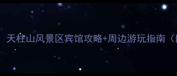 图片 安徽天柱山必住酒店推荐：天柱山风景区宾馆攻略+周边游玩指南（附交通门票美食全攻略）1