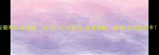 图片 安徽寿县周边游｜5个冷门小众景点+美食攻略，周末1天轻松打卡！1