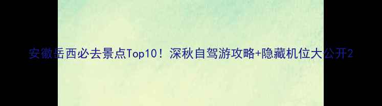 图片 安徽岳西必去景点Top10！深秋自驾游攻略+隐藏机位大公开2