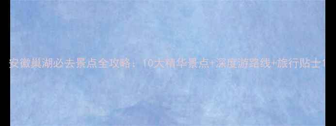 图片 安徽巢湖必去景点全攻略：10大精华景点+深度游路线+旅行贴士1