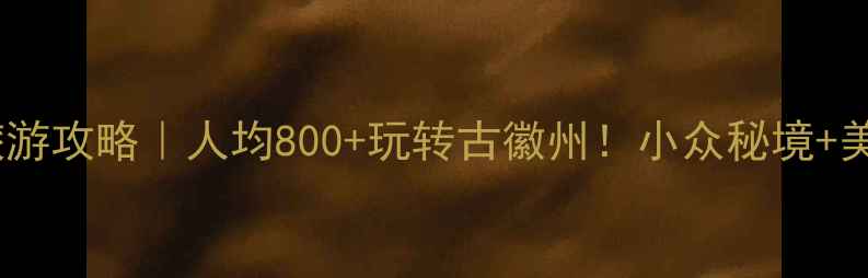 图片 安徽徽州旅游攻略｜人均800+玩转古徽州！小众秘境+美食全攻略1
