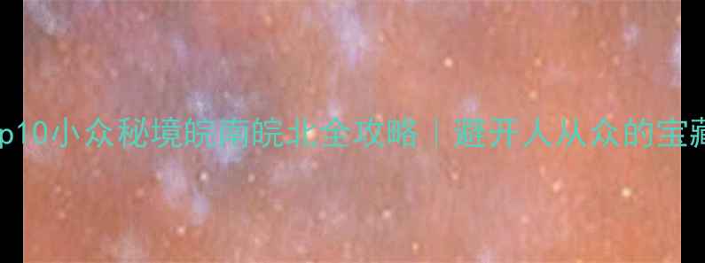 图片 安徽必去Top10小众秘境皖南皖北全攻略｜避开人从众的宝藏旅行地📸1