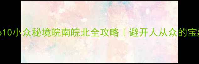 图片 安徽必去Top10小众秘境皖南皖北全攻略｜避开人从众的宝藏旅行地📸2