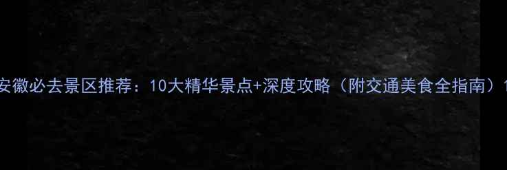 安徽必去景区推荐10大精华景点深度攻略附交通美食全指南