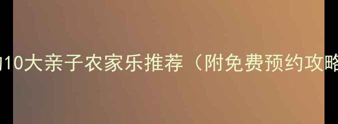 图片 安徽必打卡的10大亲子农家乐推荐（附免费预约攻略+避坑指南）