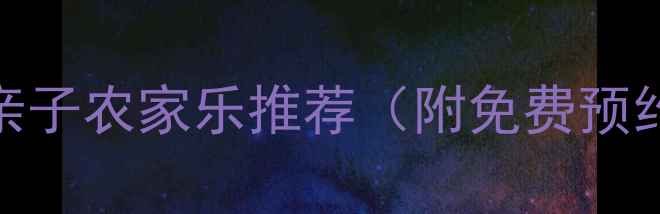 图片 安徽必打卡的10大亲子农家乐推荐（附免费预约攻略+避坑指南）2