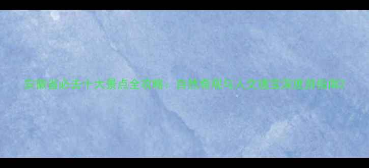 图片 安徽省必去十大景点全攻略：自然奇观与人文瑰宝深度游指南2