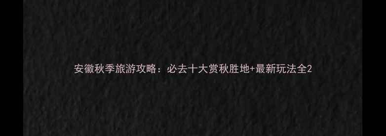安徽秋季旅游攻略必去十大赏秋胜地最新玩法全