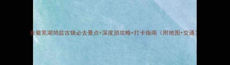 图片 安徽芜湖鸠兹古镇必去景点+深度游攻略+打卡指南（附地图+交通）