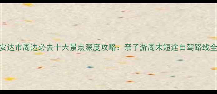 安达市周边必去十大景点深度攻略亲子游周末短途自驾路线全