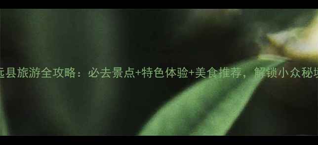 安远县旅游全攻略必去景点特色体验美食推荐解锁小众秘境