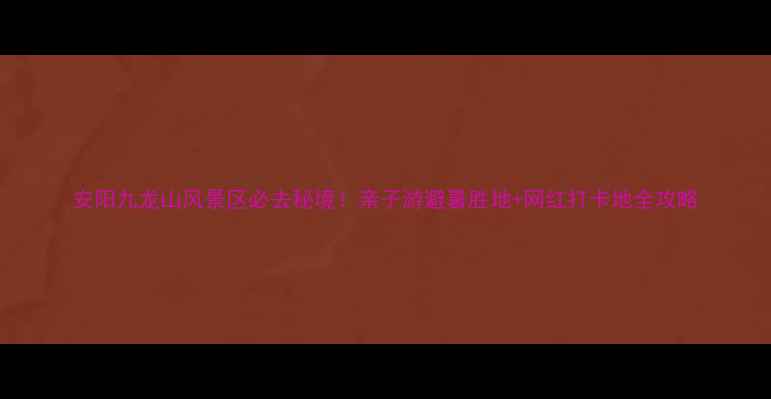 安阳九龙山风景区必去秘境亲子游避暑胜地网红打卡地全攻略