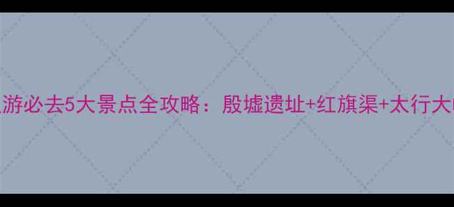 安阳周边游必去5大景点全攻略殷墟遗址红旗渠太行大峡谷深度