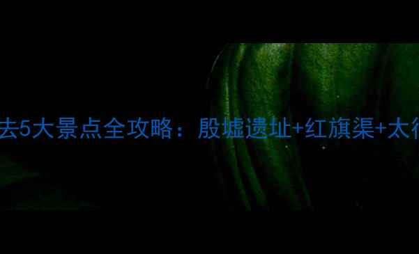 图片 安阳周边游必去5大景点全攻略：殷墟遗址+红旗渠+太行大峡谷深度1