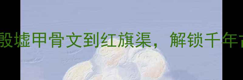 图片 安阳必去景点TOP5！殷墟甲骨文到红旗渠，解锁千年古都的5大沉浸式体验