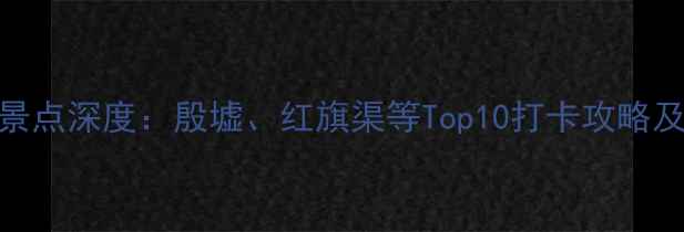 图片 安阳必去景点深度：殷墟、红旗渠等Top10打卡攻略及旅行贴士