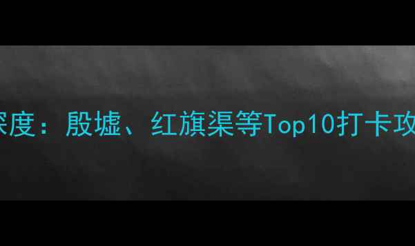 图片 安阳必去景点深度：殷墟、红旗渠等Top10打卡攻略及旅行贴士2