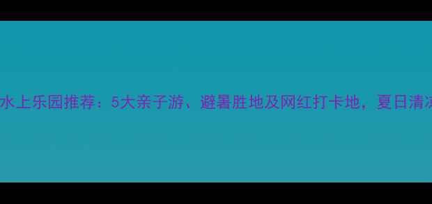 图片 安阳必去水上乐园推荐：5大亲子游、避暑胜地及网红打卡地，夏日清凉全攻略1