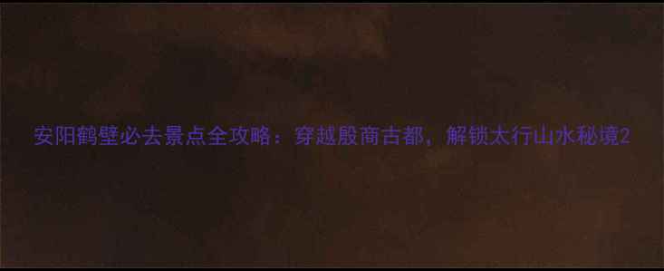 图片 安阳鹤壁必去景点全攻略：穿越殷商古都，解锁太行山水秘境2