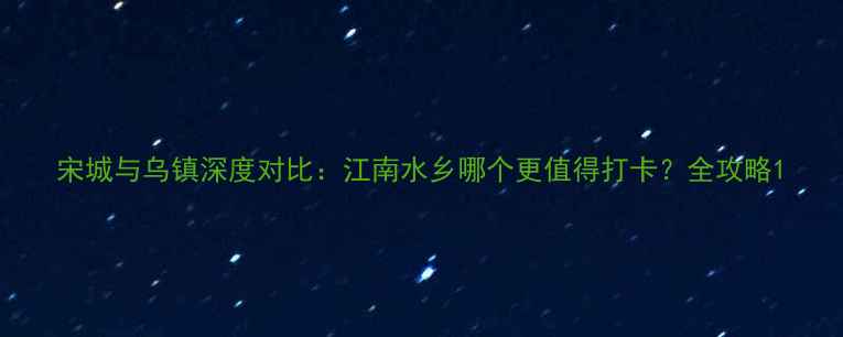 宋城与乌镇深度对比江南水乡哪个更值得打卡全攻略