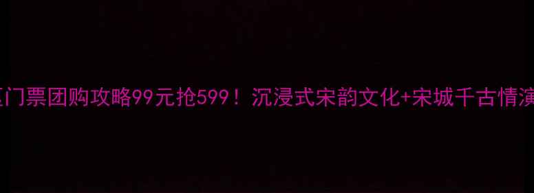 宋城景区门票团购攻略99元抢599沉浸式宋韵文化宋城千古情演出全