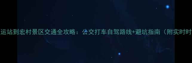 宏村客运站到宏村景区交通全攻略公交打车自驾路线避坑指南附实时时刻表